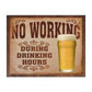 Metal Sign MSI-1795 No Working During Drinking Hours 16" x 12.5"